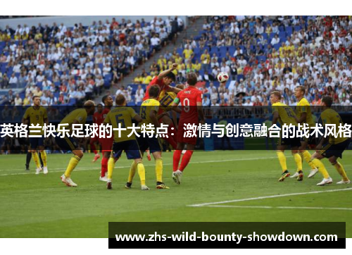 英格兰快乐足球的十大特点：激情与创意融合的战术风格