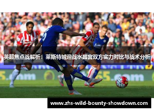 英超焦点战解析：莱斯特城迎战水晶宫双方实力对比与战术分析