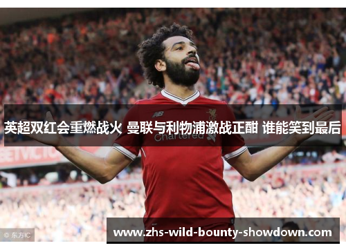 英超双红会重燃战火 曼联与利物浦激战正酣 谁能笑到最后