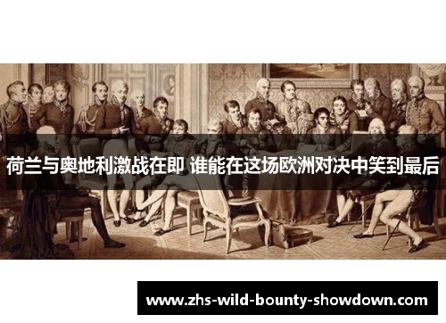 荷兰与奥地利激战在即 谁能在这场欧洲对决中笑到最后