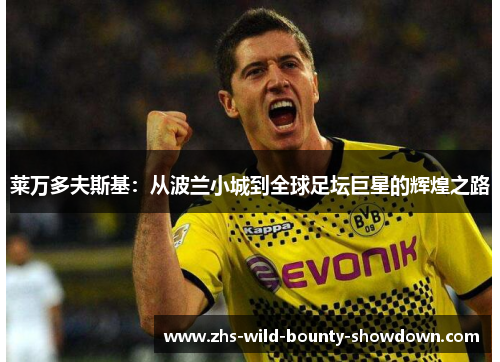 莱万多夫斯基：从波兰小城到全球足坛巨星的辉煌之路