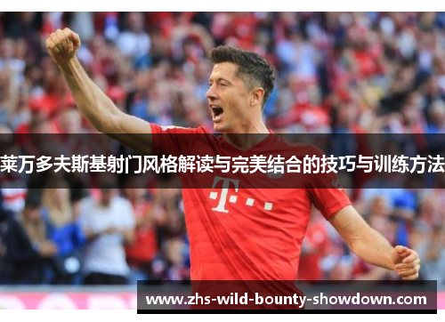 莱万多夫斯基射门风格解读与完美结合的技巧与训练方法