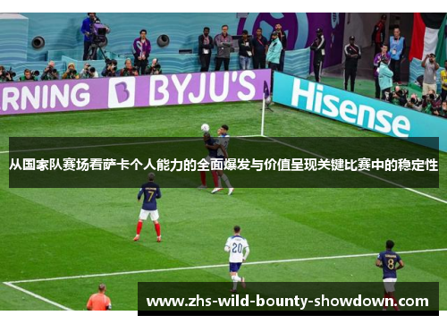 从国家队赛场看萨卡个人能力的全面爆发与价值呈现关键比赛中的稳定性