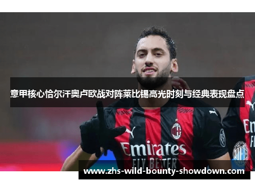 意甲核心恰尔汗奥卢欧战对阵莱比锡高光时刻与经典表现盘点