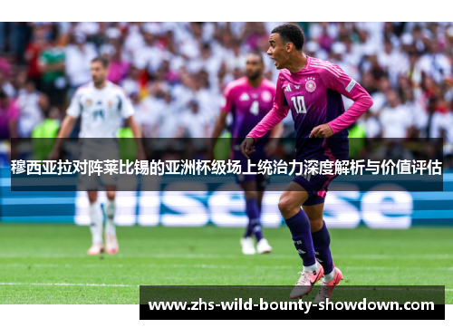 穆西亚拉对阵莱比锡的亚洲杯级场上统治力深度解析与价值评估