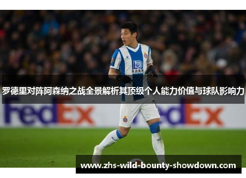 罗德里对阵阿森纳之战全景解析其顶级个人能力价值与球队影响力