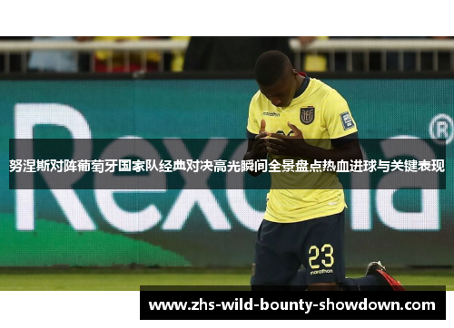 努涅斯对阵葡萄牙国家队经典对决高光瞬间全景盘点热血进球与关键表现