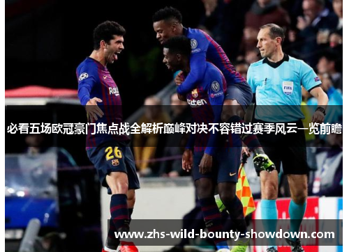 必看五场欧冠豪门焦点战全解析巅峰对决不容错过赛季风云一览前瞻