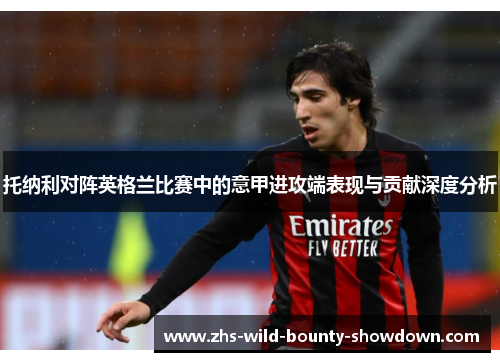 托纳利对阵英格兰比赛中的意甲进攻端表现与贡献深度分析