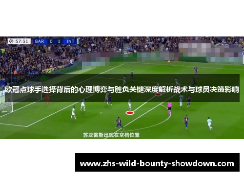 欧冠点球手选择背后的心理博弈与胜负关键深度解析战术与球员决策影响
