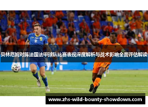 贝林厄姆对阵法国法甲球队比赛表现深度解析与战术影响全面评估解读