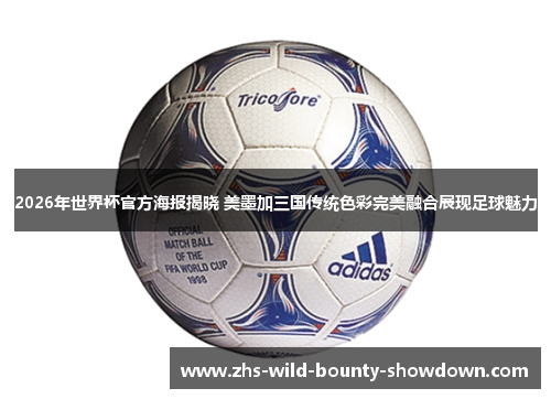 2026年世界杯官方海报揭晓 美墨加三国传统色彩完美融合展现足球魅力