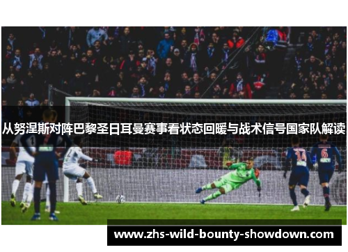 从努涅斯对阵巴黎圣日耳曼赛事看状态回暖与战术信号国家队解读