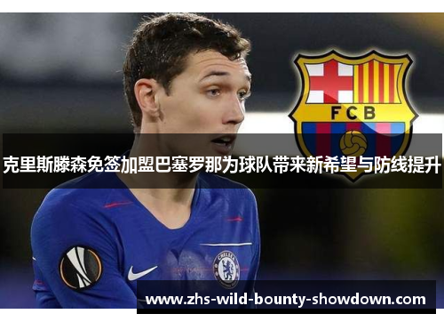 克里斯滕森免签加盟巴塞罗那为球队带来新希望与防线提升