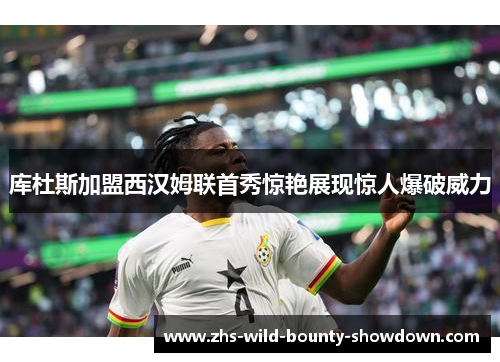 库杜斯加盟西汉姆联首秀惊艳展现惊人爆破威力