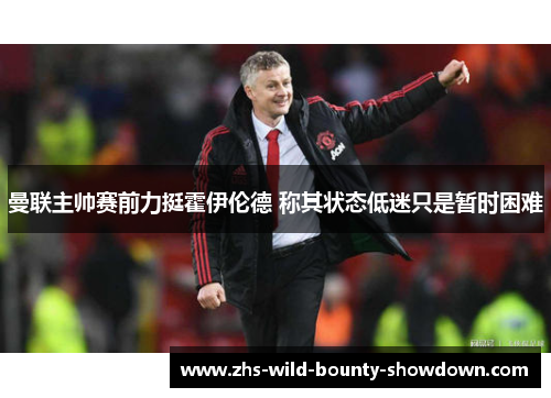曼联主帅赛前力挺霍伊伦德 称其状态低迷只是暂时困难