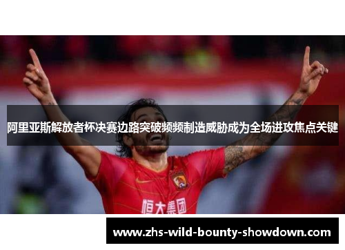 阿里亚斯解放者杯决赛边路突破频频制造威胁成为全场进攻焦点关键